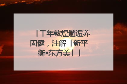 千年敦煌邂逅养固健，注解「新平衡•东方美」